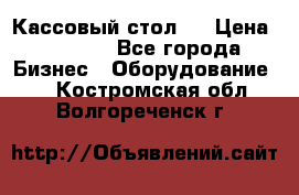 Кассовый стол ! › Цена ­ 5 000 - Все города Бизнес » Оборудование   . Костромская обл.,Волгореченск г.